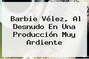 Barbie <b>Vélez</b>, Al Desnudo En Una Producción Muy Ardiente