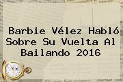 Barbie <b>Vélez</b> Habló Sobre Su Vuelta Al Bailando 2016