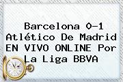 <b>Barcelona</b> 0-1 <b>Atlético De Madrid</b> EN VIVO ONLINE Por La Liga BBVA