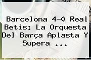 <b>Barcelona</b> 4-0 Real Betis: La Orquesta Del Barça Aplasta Y Supera <b>...</b>