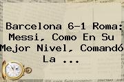 <b>Barcelona</b> 6-1 Roma: Messi, Como En Su Mejor Nivel, Comandó La <b>...</b>