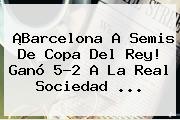 ¡<b>Barcelona</b> A Semis De Copa Del Rey! Ganó 5-2 A La <b>Real Sociedad</b> ...