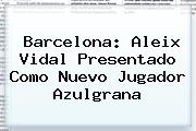 Barcelona: <b>Aleix Vidal</b> Presentado Como Nuevo Jugador Azulgrana