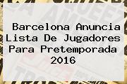 <b>Barcelona</b> Anuncia Lista De Jugadores Para Pretemporada 2016