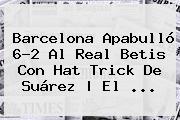 <b>Barcelona</b> Apabulló 6-2 Al Real Betis Con Hat Trick De Suárez | El ...