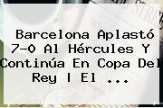 <b>Barcelona</b> Aplastó 7-0 Al Hércules Y Continúa En Copa Del Rey | El ...