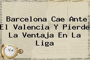 <b>Barcelona</b> Cae Ante El Valencia Y Pierde La Ventaja En La Liga