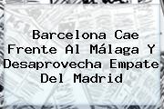 <b>Barcelona</b> Cae Frente Al Málaga Y Desaprovecha Empate Del Madrid