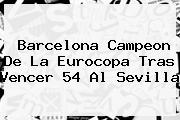 <b>Barcelona</b> Campeon De La Eurocopa Tras Vencer 54 Al Sevilla