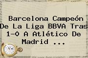 Barcelona Campeón De La <b>Liga BBVA</b> Tras 1-0 A Atlético De Madrid <b>...</b>