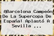 ¡<b>Barcelona</b> Campeón De La Supercopa De España! Aplastó A <b>Sevilla</b> ...