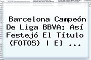 Barcelona Camp</u>eón De <b>Liga BBVA</b>: Así Festejó El Título (FOTOS) | El <b>...</b>