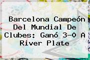 <b>Barcelona</b> Campeón Del Mundial De Clubes: Ganó 3-0 A <b>River</b> Plate
