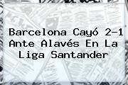<b>Barcelona</b> Cayó 2-1 Ante Alavés En La Liga Santander