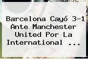 <b>Barcelona</b> Cayó 3-1 Ante <b>Manchester United</b> Por La International <b>...</b>