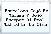 <b>Barcelona</b> Cayó En Málaga Y Dejó Escapar Al Real Madrid En La Cima