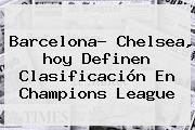 <b>Barcelona</b>- Chelsea, <b>hoy</b> Definen Clasificación En Champions League
