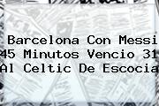 <b>Barcelona</b> Con Messi 45 Minutos Vencio 31 Al Celtic De Escocia