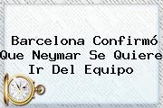 Barcelona Confirmó Que <b>Neymar</b> Se Quiere Ir Del Equipo