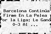 Barcelona Continúa Firme En La Pelea Por <b>la Liga</b>: Le Ganó 0-3 Al ...