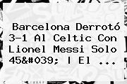 <b>Barcelona</b> Derrotó 3-1 Al <b>Celtic</b> Con Lionel Messi Solo 45' | El ...