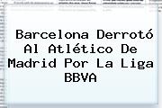 Barcelona Derrotó Al Atlético De Madrid Por La <b>Liga BBVA</b>