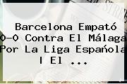 <b>Barcelona</b> Empató 0-0 Contra El Málaga Por La Liga Española | El ...