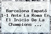 <b>Barcelona</b> Empató 1-1 Ante La Roma En El Inicio De La Champions <b>...</b>