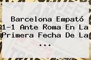 <b>Barcelona</b> Empató 1-1 Ante Roma En La Primera Fecha De La <b>...</b>