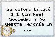 <b>Barcelona</b> Empató 1-1 Con Real Sociedad Y No Muestra Mejoría En ...