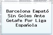 Ver barcelona empato sin goles ante getafe por liga espanola <b>Barcelona</b> Empató Sin Goles Ante <b>Getafe</b> Por Liga Española