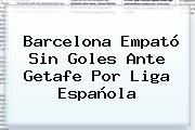 <b>Barcelona</b> Empató Sin Goles Ante <b>Getafe</b> Por Liga Española