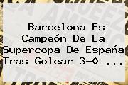 <b>Barcelona</b> Es Campeón De La Supercopa De España Tras Golear 3-0 ...