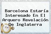<b>Barcelona</b> Estaría Interesado En El Arquero Revelación De Inglaterra