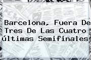 Barcelona, Fuera De Tres De Las Cuatro <b>últimas</b> Semifinales