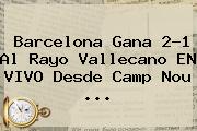 Barcelona Gana 2-1 Al Rayo Vallecano EN VIVO Desde Camp Nou <b>...</b>