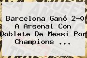 <b>Barcelona</b> Ganó 2-0 A <b>Arsenal</b> Con Doblete De Messi Por Champions <b>...</b>