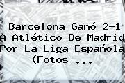 <b>Barcelona</b> Ganó 2-1 A Atlético De Madrid Por La Liga Española (Fotos <b>...</b>