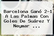 <b>Barcelona</b> Ganó 2-1 A Las Palmas Con Goles De Suárez Y Neymar <b>...</b>