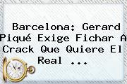 Barcelona: <b>Gerard Piqué</b> Exige Fichar A Crack Que Quiere El Real ...