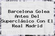 <b>Barcelona</b> Golea Antes Del Superclásico Con El Real Madrid