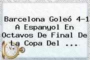 <b>Barcelona</b> Goleó 4-1 A <b>Espanyol</b> En Octavos De Final De La Copa Del <b>...</b>