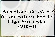 <b>Barcelona</b> Goleó 5-0 A Las Palmas Por La Liga Santander (VIDEO)