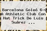 <b>Barcelona</b> Goleó 6-0 A Athletic Club Con Hat Trick De Luis Suárez <b>...</b>