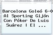 <b>Barcelona</b> Goleó 6-0 Al Sporting Gijón Con Póker De Luis Suárez | El <b>...</b>
