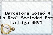 <b>Barcelona</b> Goleó A La <b>Real Sociedad</b> Por La Liga BBVA