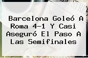 <b>Barcelona</b> Goleó A Roma 4-1 Y Casi Aseguró El Paso A Las Semifinales