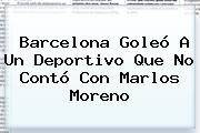 <b>Barcelona</b> Goleó A Un Deportivo Que No Contó Con Marlos Moreno