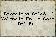 <b>Barcelona</b> Goleó Al <b>Valencia</b> En La Copa Del Rey