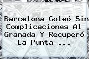 <b>Barcelona</b> Goleó Sin Complicaciones Al <b>Granada</b> Y Recuperó La Punta <b>...</b>